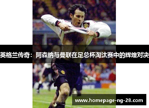 英格兰传奇:阿森纳与曼联在足总杯淘汰赛中的辉煌对决 英格兰传奇:阿森纳与曼联在足总杯淘汰赛中的辉煌对决