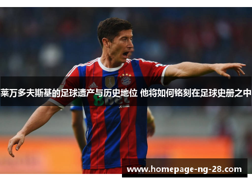 莱万多夫斯基的足球遗产与历史地位 他将如何铭刻在足球史册之中 莱万多夫斯基的足球遗产与历史地位 他将如何铭刻在足球史册之中