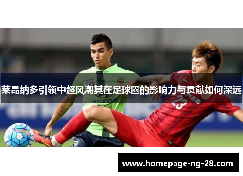 莱昂纳多引领中超风潮其在足球圈的影响力与贡献如何深远 莱昂纳多引领中超风潮其在足球圈的影响力与贡献如何深远