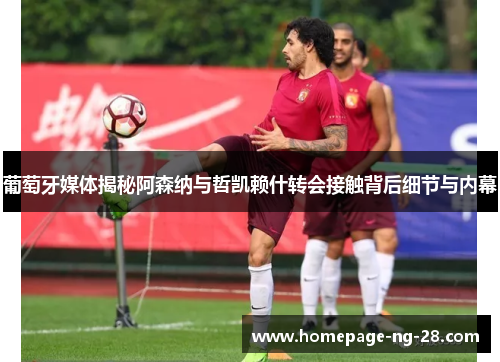 葡萄牙媒体揭秘阿森纳与哲凯赖什转会接触背后细节与内幕 葡萄牙媒体揭秘阿森纳与哲凯赖什转会接触背后细节与内幕