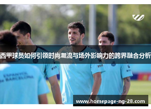 西甲球员如何引领时尚潮流与场外影响力的跨界融合分析 西甲球员如何引领时尚潮流与场外影响力的跨界融合分析
