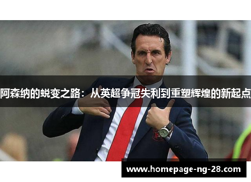 阿森纳的蜕变之路:从英超争冠失利到重塑辉煌的新起点 阿森纳的蜕变之路:从英超争冠失利到重塑辉煌的新起点