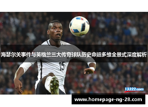 海瑟尔关事件与英格兰三大传奇球队历史命运多维全景式深度解析 海瑟尔关事件与英格兰三大传奇球队历史命运多维全景式深度解析