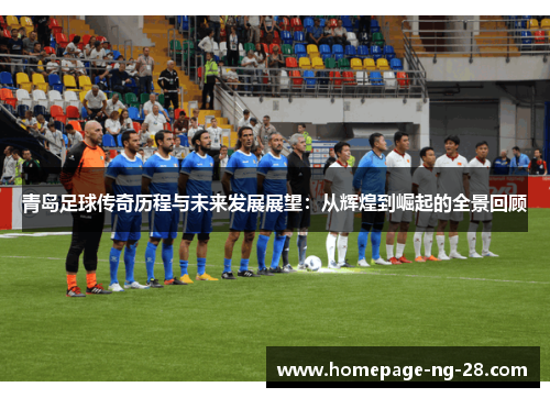 青岛足球传奇历程与未来发展展望:从辉煌到崛起的全景回顾 青岛足球传奇历程与未来发展展望:从辉煌到崛起的全景回顾