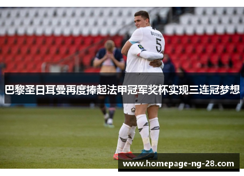 巴黎圣日耳曼再度捧起法甲冠军奖杯实现三连冠梦想